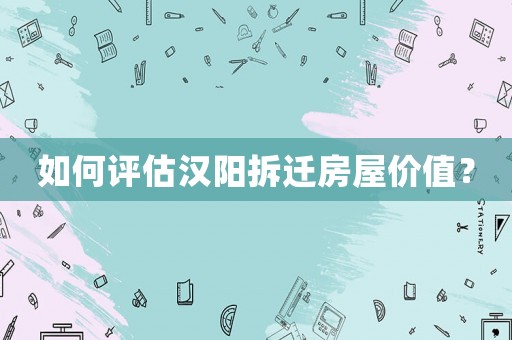 如何評估漢陽拆遷房屋價值？