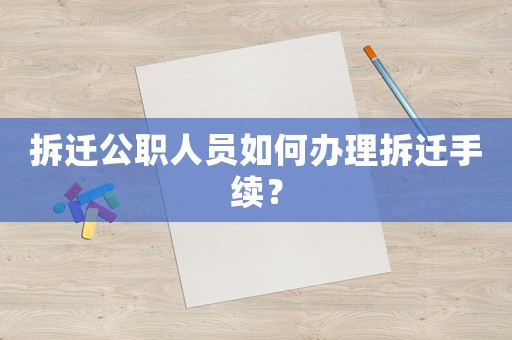 拆遷公職人員如何辦理拆遷手續(xù)？