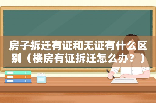 房子拆遷有證和無證有什么區別（樓房有證拆遷怎么辦？）