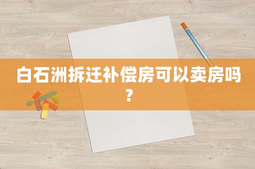 白石洲拆遷補償房可以賣房嗎？