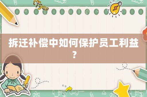 拆遷補償中如何保護員工利益？