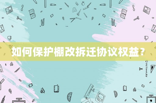 如何保護棚改拆遷協議權益？