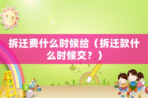 拆遷費(fèi)什么時(shí)候給（拆遷款什么時(shí)候交？）