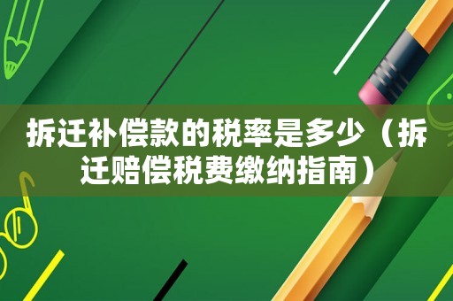 拆遷補償款的稅率是多少（拆遷賠償稅費繳納指南）