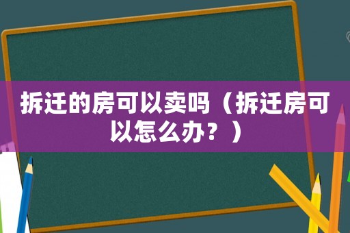 拆遷的房可以賣嗎（拆遷房可以怎么辦？）