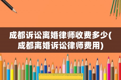 成都訴訟離婚律師收費多少(成都離婚訴訟律師費用)