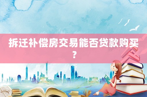 拆遷補償房交易能否貸款購買？