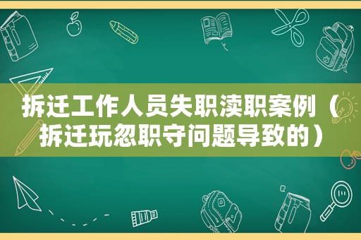 拆遷工作人員失職瀆職案例（拆遷玩忽職守問題導致的）