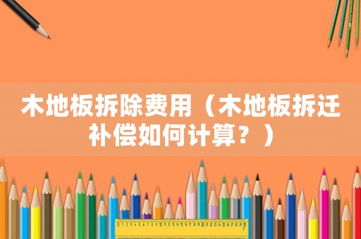 木地板拆除費用（木地板拆遷補償如何計算？）