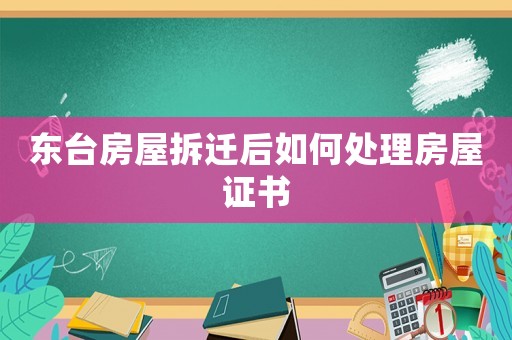 東臺房屋拆遷后如何處理房屋證書