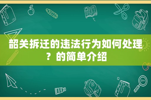 韶關(guān)拆遷的違法行為如何處理？的簡單介紹