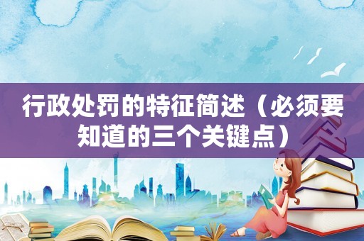行政處罰的特征簡(jiǎn)述（必須要知道的三個(gè)關(guān)鍵點(diǎn)）