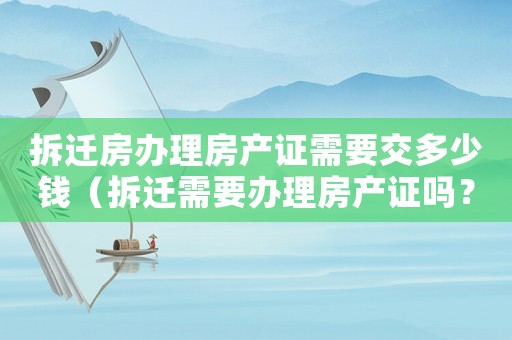 拆遷房辦理房產證需要交多少錢（拆遷需要辦理房產證嗎？）