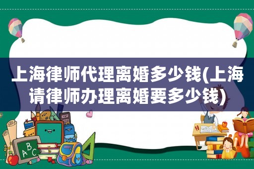 上海律師代理離婚多少錢(上海請律師辦理離婚要多少錢)