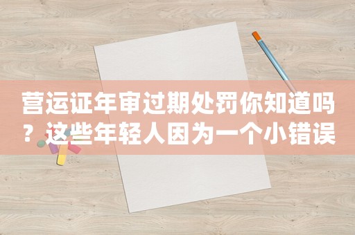營運證年審過期處罰你知道嗎？這些年輕人因為一個小錯誤，瞬間毀了未來
