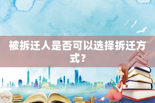 被拆遷人是否可以選擇拆遷方式？