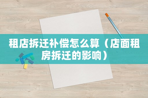 租店拆遷補償怎么算（店面租房拆遷的影響）