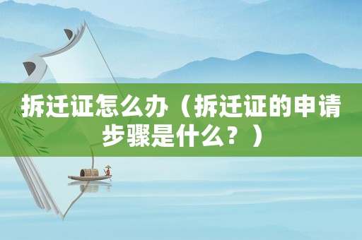 拆遷證怎么辦（拆遷證的申請步驟是什么？）