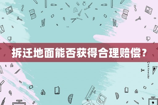 拆遷地面能否獲得合理賠償？