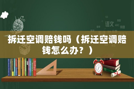 拆遷空調賠錢嗎（拆遷空調賠錢怎么辦？）