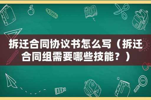 拆遷合同協(xié)議書怎么寫（拆遷合同組需要哪些技能？）