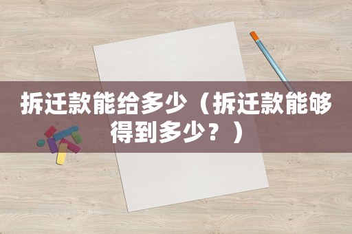 拆遷款能給多少（拆遷款能夠得到多少？）