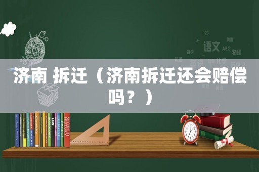 濟(jì)南 拆遷（濟(jì)南拆遷還會賠償嗎？）