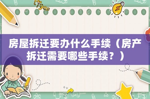 房屋拆遷要辦什么手續（房產拆遷需要哪些手續？）