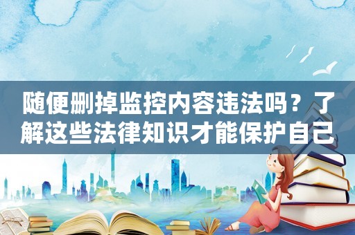 隨便刪掉監控內容違法嗎？了解這些法律知識才能保護自己