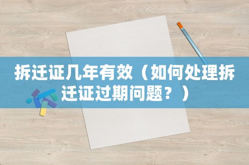 拆遷證幾年有效（如何處理拆遷證過期問題？）
