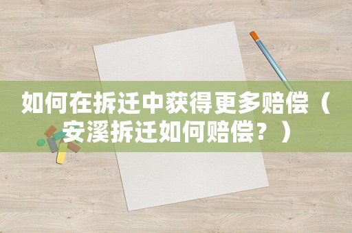 如何在拆遷中獲得更多賠償（安溪拆遷如何賠償？）