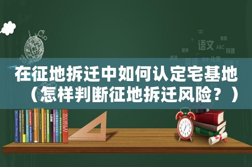 在征地拆遷中如何認定宅基地（怎樣判斷征地拆遷風險？）