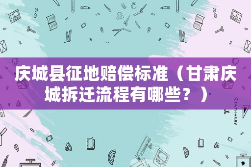 慶城縣征地賠償標準（甘肅慶城拆遷流程有哪些？）