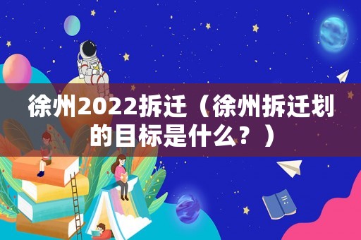 徐州2022拆遷（徐州拆遷劃的目標是什么？）