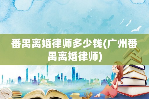 番禺離婚律師多少錢(廣州番禺離婚律師)
