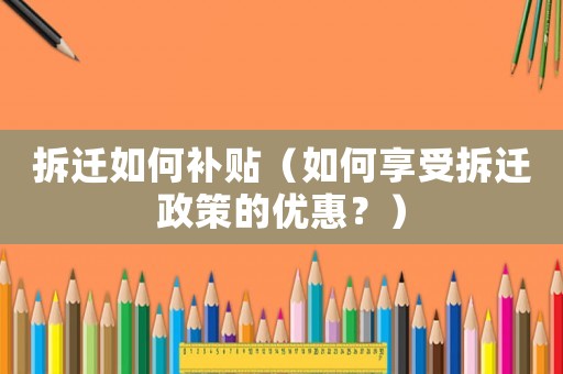 拆遷如何補貼（如何享受拆遷政策的優惠？）
