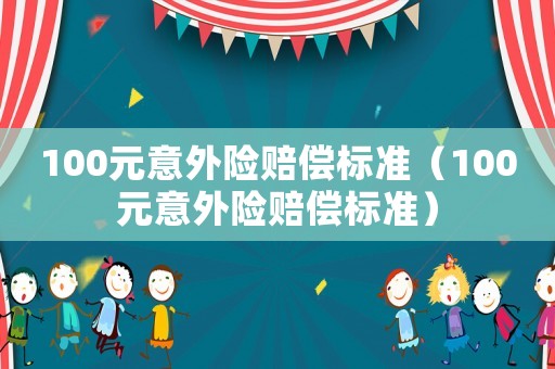 100元意外險賠償標準（100元意外險賠償標準）