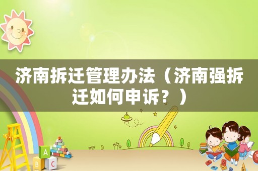 濟南拆遷管理辦法（濟南強拆遷如何申訴？）