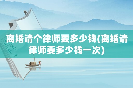 離婚請個律師要多少錢(離婚請律師要多少錢一次)