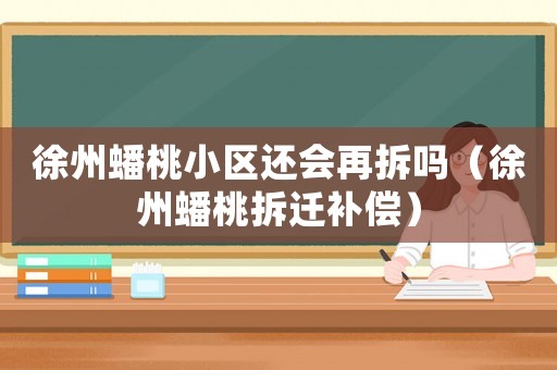 徐州蟠桃小區還會再拆嗎（徐州蟠桃拆遷補償）