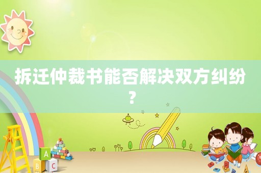 拆遷仲裁書能否解決雙方糾紛？