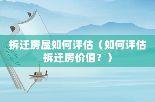拆遷房屋如何評估（如何評估拆遷房價值？）