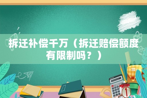 拆遷補償千萬（拆遷賠償額度有限制嗎？）