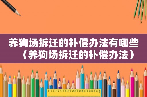 養狗場拆遷的補償辦法有哪些（養狗場拆遷的補償辦法）