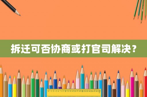 拆遷可否協商或打官司解決？