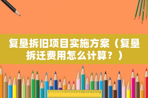 復(fù)墾拆舊項目實施方案（復(fù)墾拆遷費用怎么計算？）
