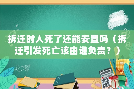 拆遷時(shí)人死了還能安置嗎（拆遷引發(fā)死亡該由誰負(fù)責(zé)？）
