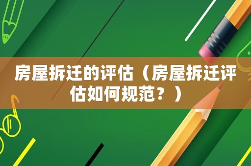 房屋拆遷的評估（房屋拆遷評估如何規范？）