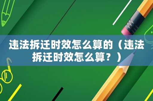 違法拆遷時(shí)效怎么算的（違法拆遷時(shí)效怎么算？）