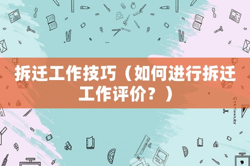 拆遷工作技巧（如何進(jìn)行拆遷工作評價？）